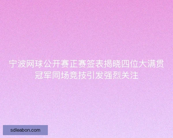 宁波网球公开赛正赛签表揭晓四位大满贯冠军同场竞技引发强烈关注 宁波网球公开赛正赛签表揭晓四位大满贯冠军同场竞技引发强烈关注