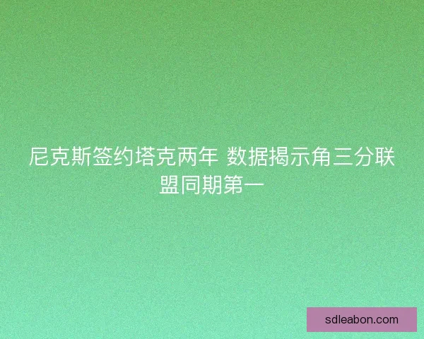 尼克斯签约塔克两年 数据揭示角三分联盟同期第一