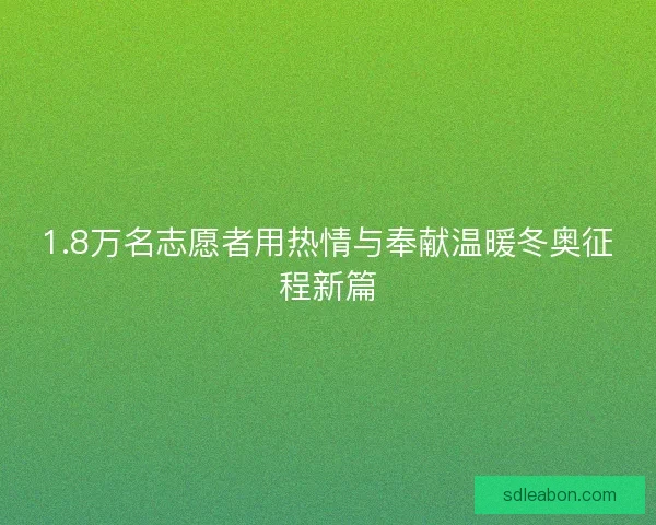 1.8万名志愿者用热情与奉献温暖冬奥征程新篇