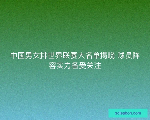 中国男女排世界联赛大名单揭晓 球员阵容实力备受关注