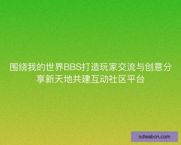 围绕我的世界BBS打造玩家交流与创意分享新天地共建互动社区平台