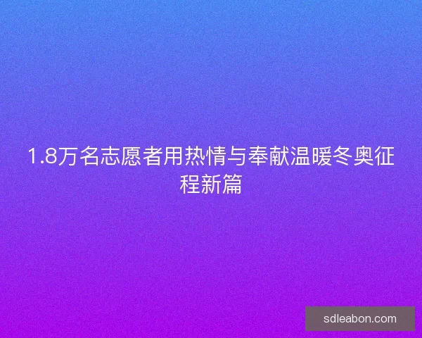 1.8万名志愿者用热情与奉献温暖冬奥征程新篇
